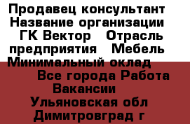 Продавец-консультант › Название организации ­ ГК Вектор › Отрасль предприятия ­ Мебель › Минимальный оклад ­ 15 000 - Все города Работа » Вакансии   . Ульяновская обл.,Димитровград г.